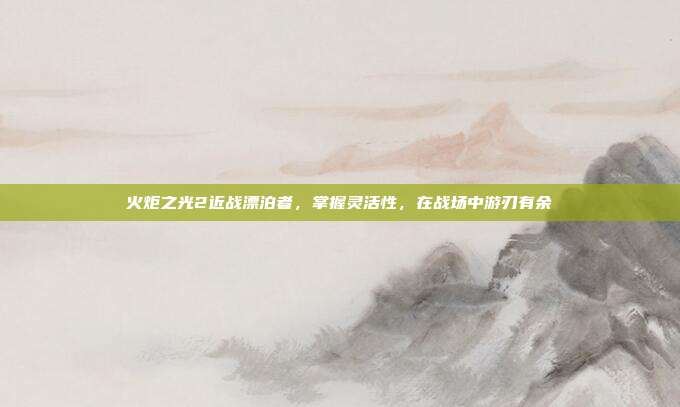 火炬之光2近战漂泊者,掌握灵活性,在战场中游刃有余