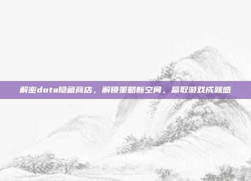 解密dota隐藏商店,解锁策略新空间,赢取游戏成就感