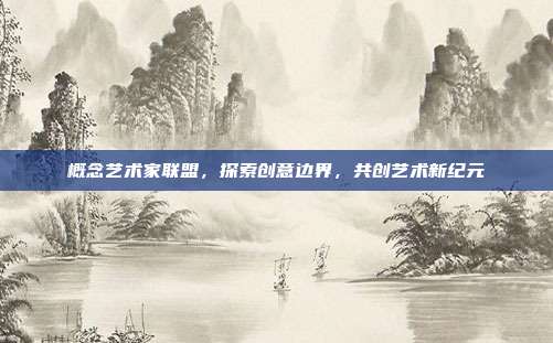 概念艺术家联盟，探索创意边界，共创艺术新纪元