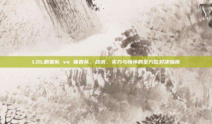 LOL明星队 vs 体育队,战术、实力与情怀的全方位对决指南