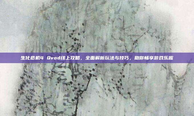 生化危机4 Qvod线上攻略，全面解析玩法与技巧，助你畅享游戏乐趣