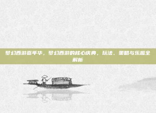 梦幻西游嘉年华，梦幻西游的核心庆典，玩法、策略与乐趣全解析