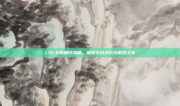 LOL冬阳照片攻略,捕捉冬日光影与游戏之美