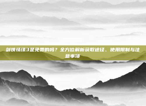 剑侠情缘3是免费的吗?全方位解析获取途径、使用限制与注意事项