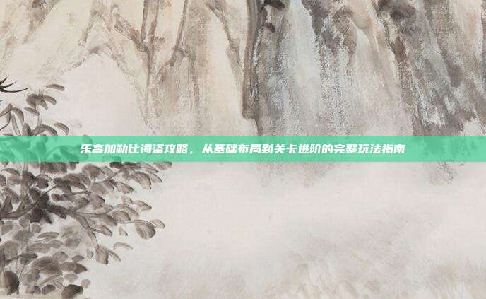 乐高加勒比海盗攻略,从基础布局到关卡进阶的完整玩法指南