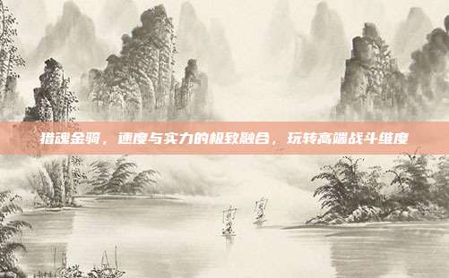 猎魂金骑,速度与实力的极致融合,玩转高端战斗维度