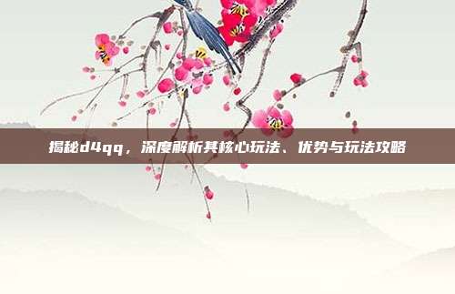 揭秘d4qq,深度解析其核心玩法、优势与玩法攻略