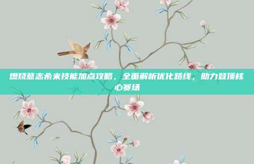 燃烧意志希米技能加点攻略，全面解析优化路线，助力登顶核心赛场