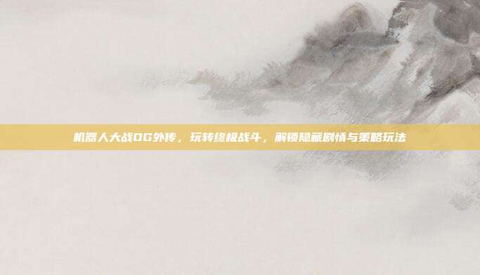 机器人大战OG外传,玩转终极战斗,解锁隐藏剧情与策略玩法