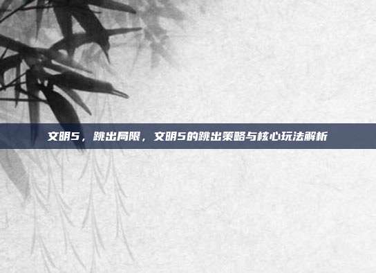 文明5,跳出局限,文明5的跳出策略与核心玩法解析