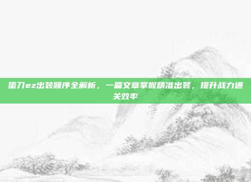 蛋刀ez出装顺序全解析,一篇文章掌握精准出装,提升战力通关效率