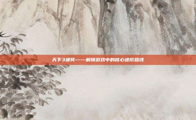 天下3通冥——解锁游戏中的核心进阶路线