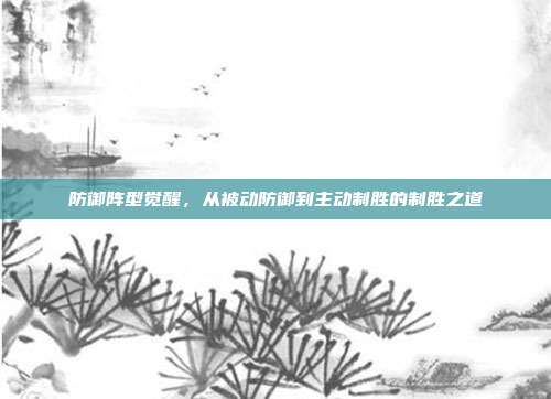 防御阵型觉醒,从被动防御到主动制胜的制胜之道