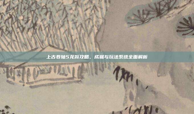上古卷轴5龙裔攻略,成就与玩法系统全面解析