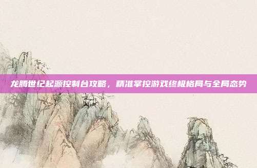 龙腾世纪起源控制台攻略,精准掌控游戏终极格局与全局态势