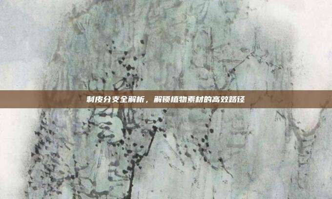 制皮分支全解析,解锁植物素材的高效路径