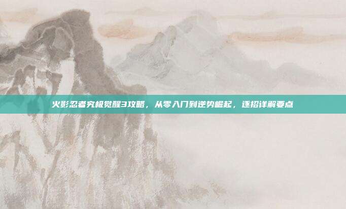 火影忍者究极觉醒3攻略,从零入门到逆势崛起,逐招详解要点