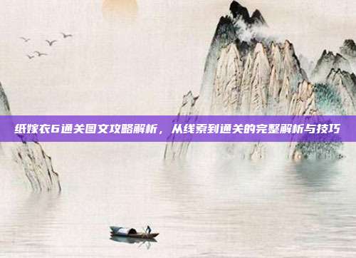 纸嫁衣6通关图文攻略解析，从线索到通关的完整解析与技巧