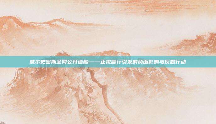 威尔史密斯全网公开道歉——正视言行引发的负面影响与反思行动