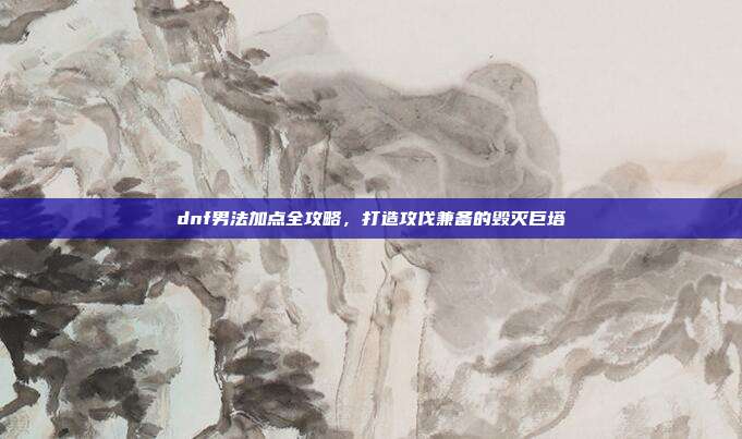 dnf男法加点全攻略，打造攻伐兼备的毁灭巨塔