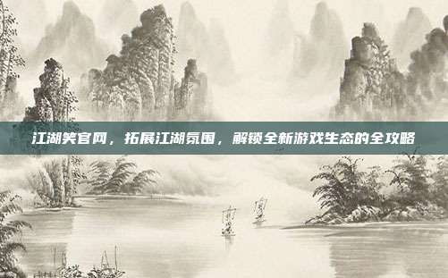 江湖笑官网,拓展江湖氛围,解锁全新游戏生态的全攻略