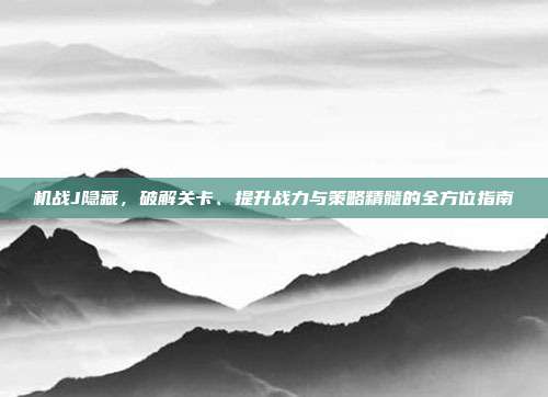 机战J隐藏,破解关卡、提升战力与策略精髓的全方位指南