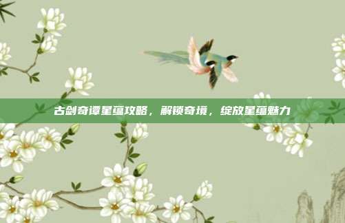 古剑奇谭星蕴攻略，解锁奇境，绽放星蕴魅力