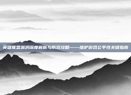 英雄联盟漏洞深度解析与防范攻略——维护游戏公平性关键指南