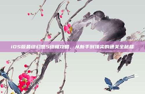 iOS版最终幻想5终极攻略，从新手到顶尖的通关全秘籍