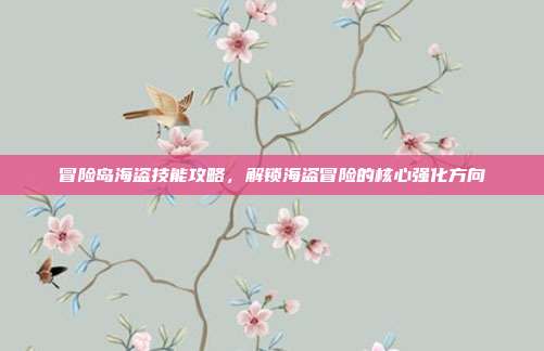 冒险岛海盗技能攻略，解锁海盗冒险的核心强化方向