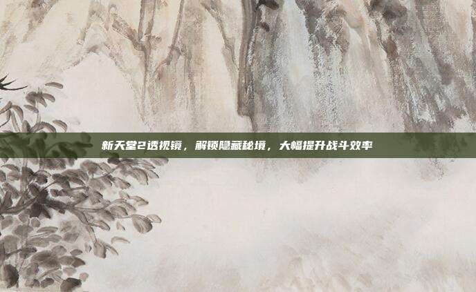 新天堂2透视镜,解锁隐藏秘境,大幅提升战斗效率