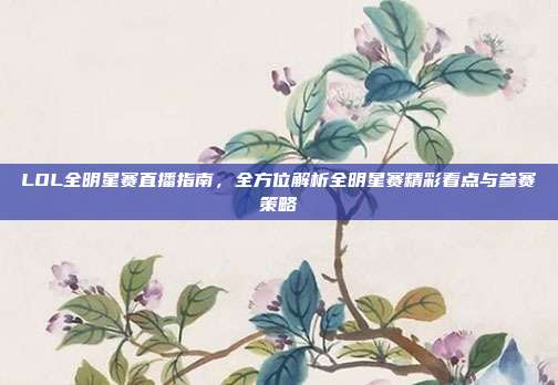 LOL全明星赛直播指南,全方位解析全明星赛精彩看点与参赛策略