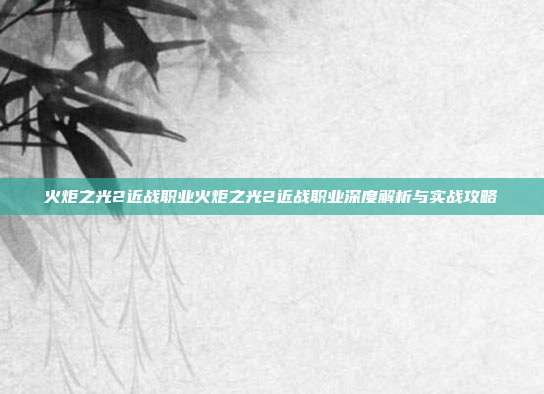 火炬之光2近战职业火炬之光2近战职业深度解析与实战攻略