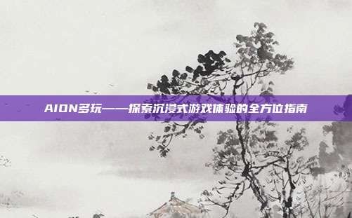 AION多玩——探索沉浸式游戏体验的全方位指南