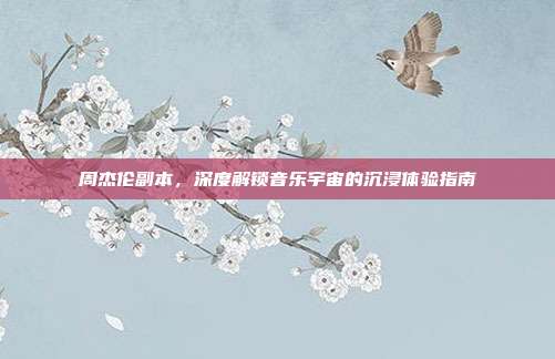 周杰伦副本,深度解锁音乐宇宙的沉浸体验指南