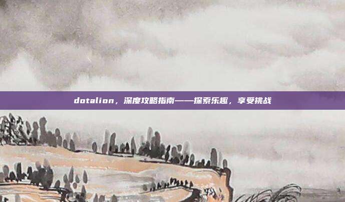 dotalion,深度攻略指南——探索乐趣,享受挑战