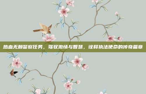 热血无赖警察任务,驾驭激情与智慧,诠释执法使命的传奇篇章
