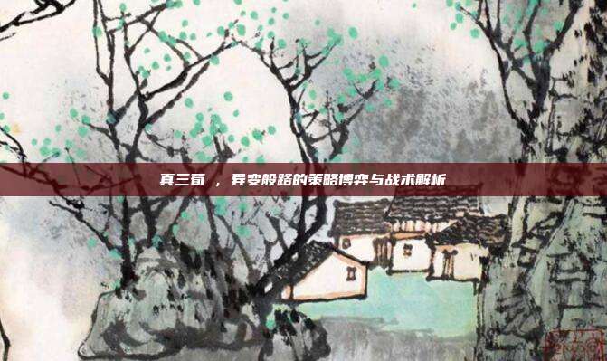 真三荀彧,异变般路的策略博弈与战术解析