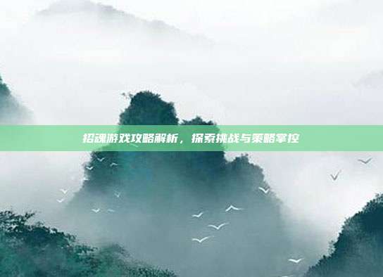 招魂游戏攻略解析,探索挑战与策略掌控
