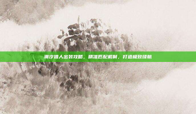 潮汐猎人出装攻略,精准匹配机制,打造极致续航