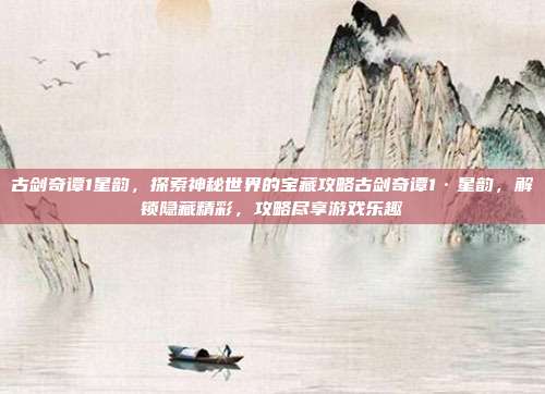 古剑奇谭1星韵，探索神秘世界的宝藏攻略古剑奇谭1·星韵，解锁隐藏精彩，攻略尽享游戏乐趣