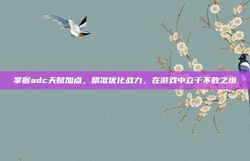 掌握adc天赋加点，精准优化战力，在游戏中立于不败之境