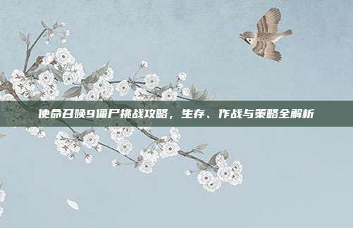 使命召唤9僵尸挑战攻略,生存、作战与策略全解析