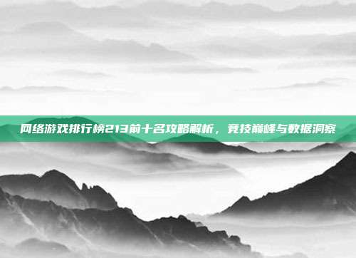 网络游戏排行榜213前十名攻略解析,竞技巅峰与数据洞察