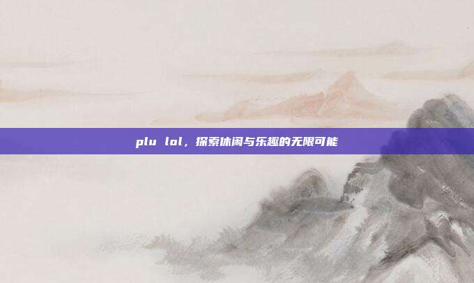 plu lol,探索休闲与乐趣的无限可能