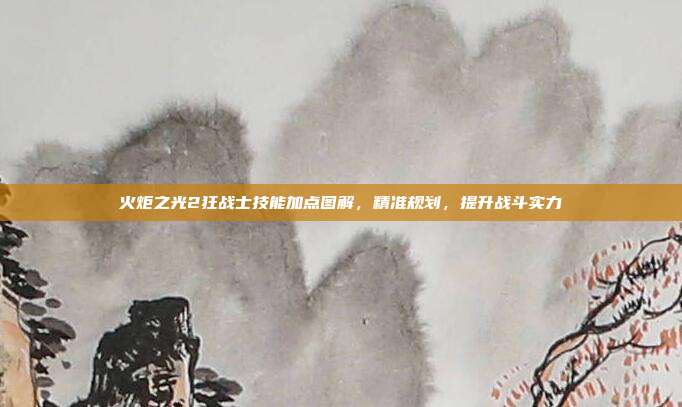 火炬之光2狂战士技能加点图解，精准规划，提升战斗实力