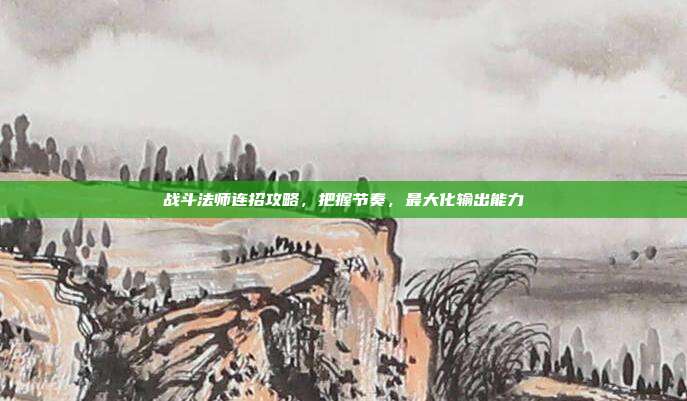 战斗法师连招攻略,把握节奏,最大化输出能力