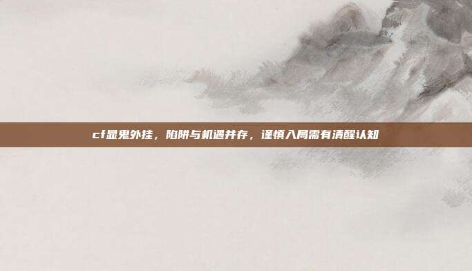 cf显鬼外挂,陷阱与机遇并存,谨慎入局需有清醒认知