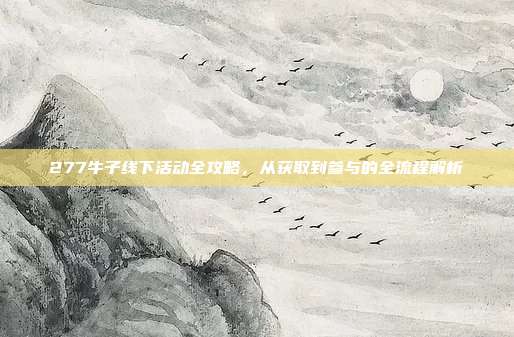 277牛子线下活动全攻略,从获取到参与的全流程解析