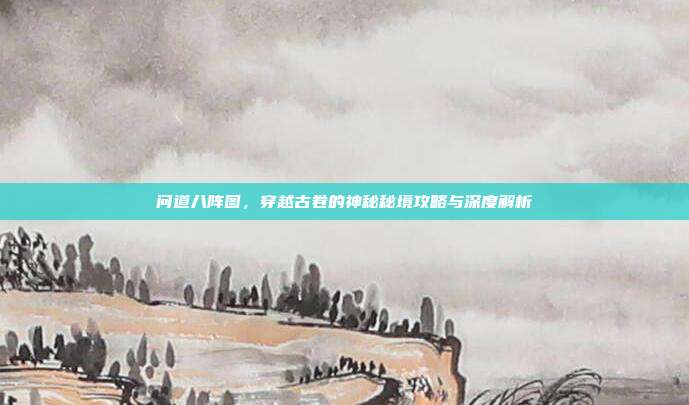 问道八阵图，穿越古卷的神秘秘境攻略与深度解析